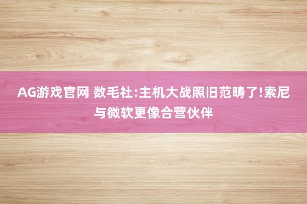 AG游戏官网 数毛社:主机大战照旧范畴了!索尼与微软更像合营伙伴