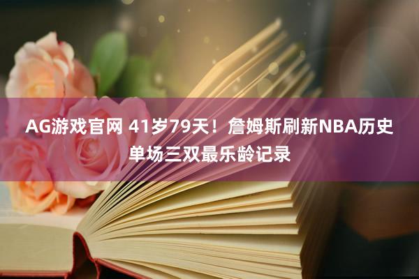AG游戏官网 41岁79天！詹姆斯刷新NBA历史单场三双最乐龄记录