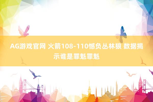 AG游戏官网 火箭108-110憾负丛林狼 数据揭示谁是罪魁罪魁