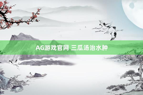 AG游戏官网 三瓜汤治水肿