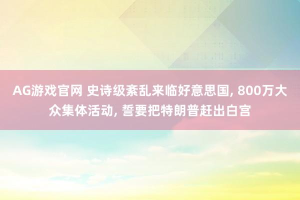 AG游戏官网 史诗级紊乱来临好意思国， 800万大众集体活动， 誓要把特朗普赶出白宫