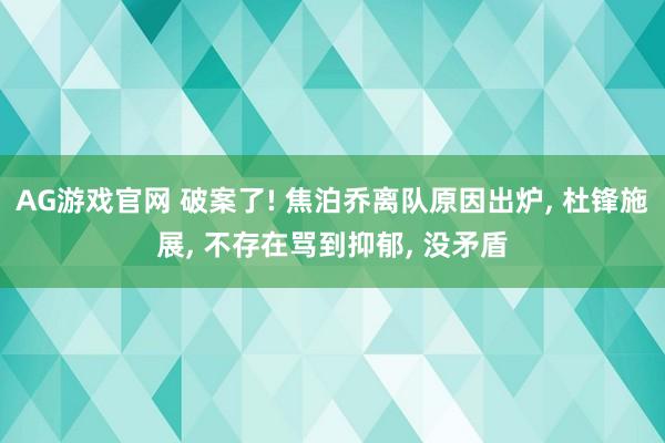 AG游戏官网 破案了! 焦泊乔离队原因出炉， 杜锋施展， 不存在骂到抑郁， 没矛盾