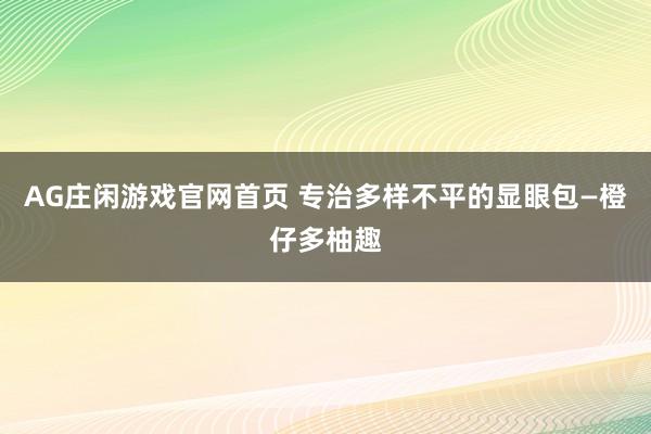 AG庄闲游戏官网首页 专治多样不平的显眼包—橙仔多柚趣