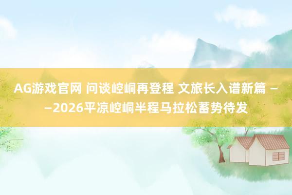 AG游戏官网 问谈崆峒再登程 文旅长入谱新篇 ——2026平凉崆峒半程马拉松蓄势待发