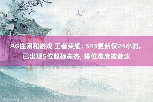 AG庄闲和游戏 王者荣耀: S43更新仅24小时， 已出现5位超标豪杰， 排位难度被裁汰