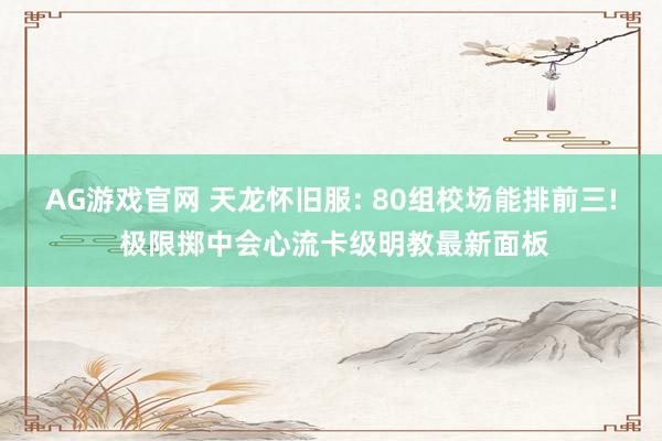 AG游戏官网 天龙怀旧服: 80组校场能排前三! 极限掷中会心流卡级明教最新面板