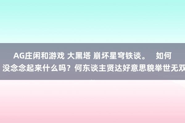 AG庄闲和游戏 大黑塔 崩坏星穹铁谈。   如何？没念念起来什么吗？何东谈主贤达好意思貌举世无双~