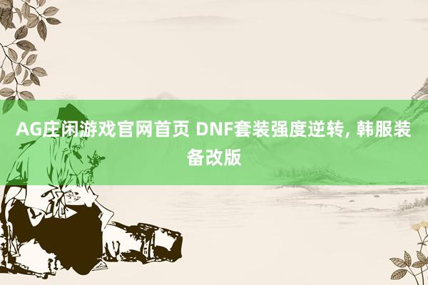 AG庄闲游戏官网首页 DNF套装强度逆转， 韩服装备改版