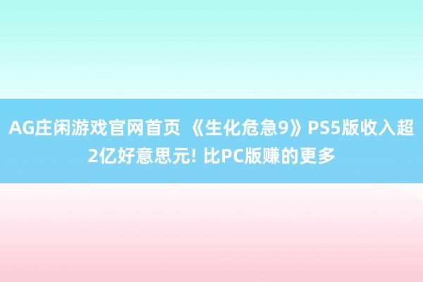 AG庄闲游戏官网首页 《生化危急9》PS5版收入超2亿好意思元! 比PC版赚的更多