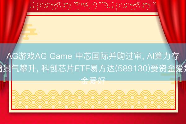 AG游戏AG Game 中芯国际并购过审， AI算力存储景气攀升， 科创芯片ETF易方达(589130)受资金爱好