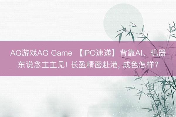 AG游戏AG Game 【IPO速递】背靠AI、机器东说念主主见! 长盈精密赴港， 成色怎样?