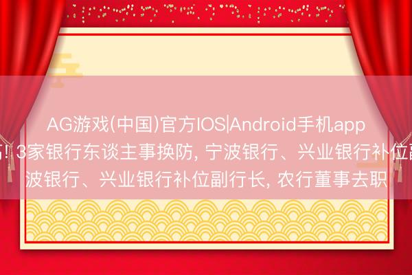 AG游戏(中国)官方IOS|Android手机app下载 38岁高管获提高! 3家银行东谈主事换防， 宁波银行、兴业银行补位副行长， 农行董事去职
