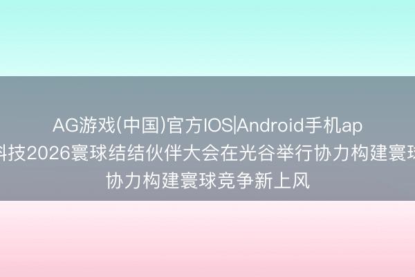 AG游戏(中国)官方IOS|Android手机app下载 华工科技2026寰球结结伙伴大会在光谷举行协力构建寰球竞争新上风