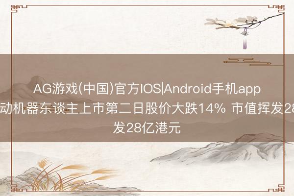AG游戏(中国)官方IOS|Android手机app下载 乐动机器东谈主上市第二日股价大跌14% 市值挥发28亿港元