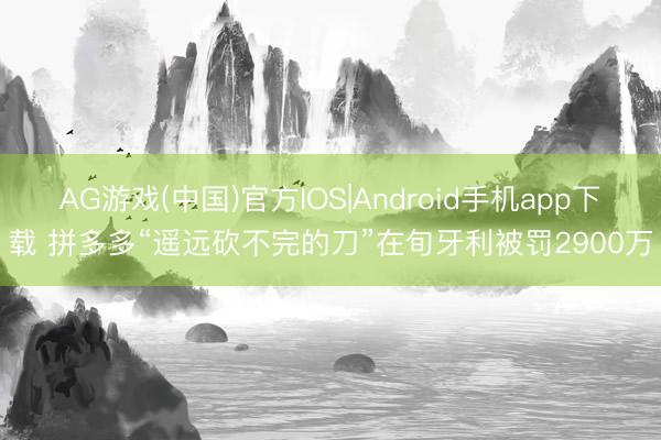 AG游戏(中国)官方IOS|Android手机app下载 拼多多“遥远砍不完的刀”在旬牙利被罚2900万