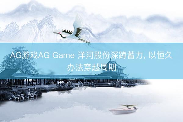 AG游戏AG Game 洋河股份深蹲蓄力， 以恒久办法穿越周期