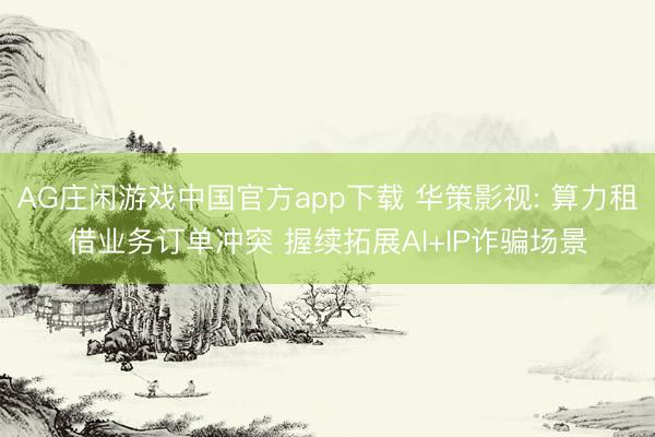 AG庄闲游戏中国官方app下载 华策影视: 算力租借业务订单冲突 握续拓展AI+IP诈骗场景