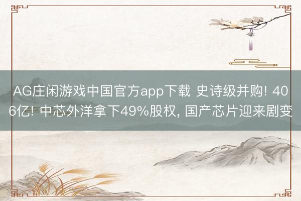 AG庄闲游戏中国官方app下载 史诗级并购! 406亿! 中芯外洋拿下49%股权， 国产芯片迎来剧变