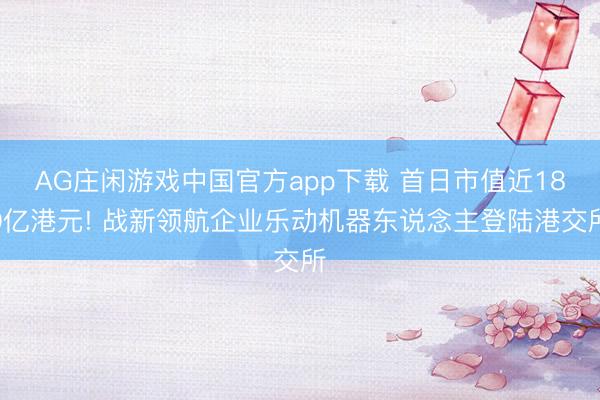 AG庄闲游戏中国官方app下载 首日市值近180亿港元! 战新领航企业乐动机器东说念主登陆港交所