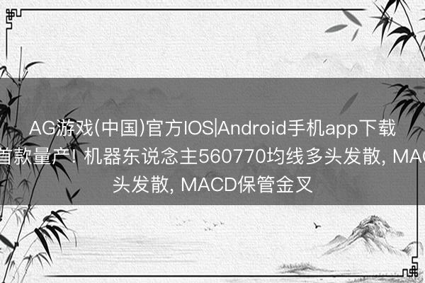 AG游戏(中国)官方IOS|Android手机app下载 宇树: 公共首款量产! 机器东说念主560770均线多头发散， MACD保管金叉