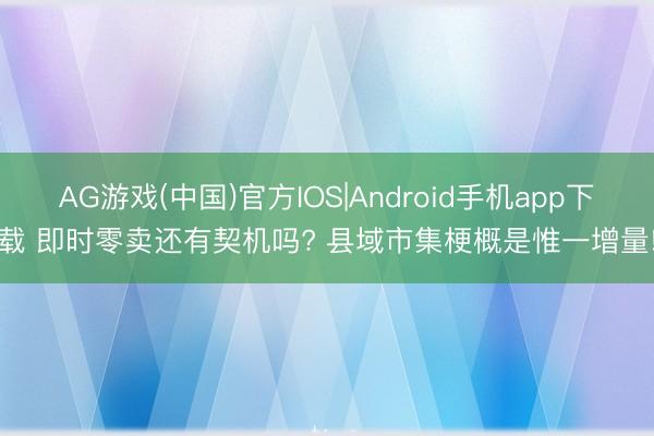 AG游戏(中国)官方IOS|Android手机app下载 即时零卖还有契机吗? 县域市集梗概是惟一增量!