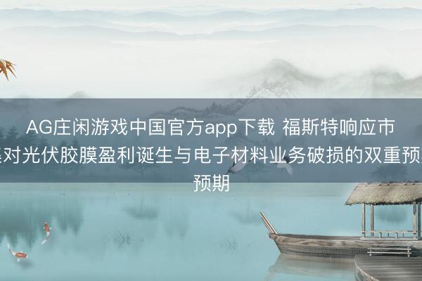 AG庄闲游戏中国官方app下载 福斯特响应市集对光伏胶膜盈利诞生与电子材料业务破损的双重预期