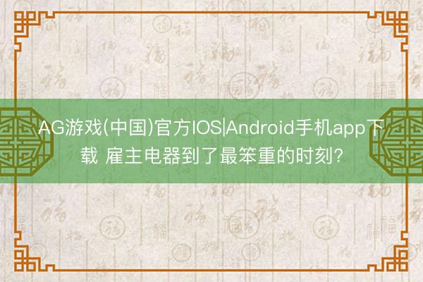 AG游戏(中国)官方IOS|Android手机app下载 雇主电器到了最笨重的时刻?
