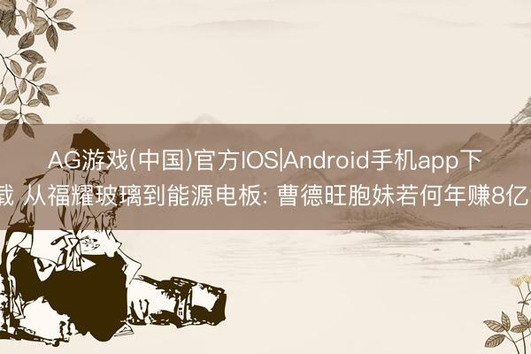 AG游戏(中国)官方IOS|Android手机app下载 从福耀玻璃到能源电板: 曹德旺胞妹若何年赚8亿?