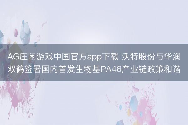 AG庄闲游戏中国官方app下载 沃特股份与华润双鹤签署国内首发生物基PA46产业链政策和谐