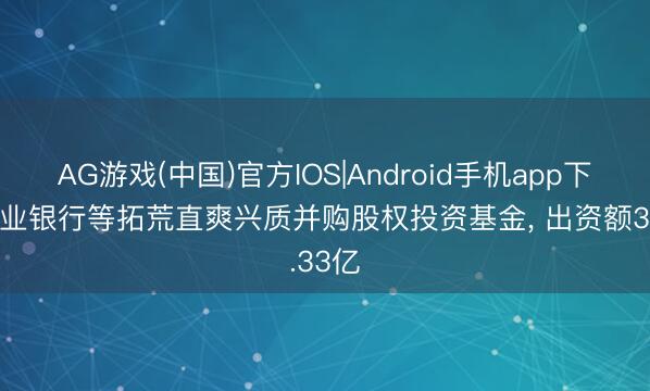 AG游戏(中国)官方IOS|Android手机app下载 兴业银行等拓荒直爽兴质并购股权投资基金， 出资额3.33亿