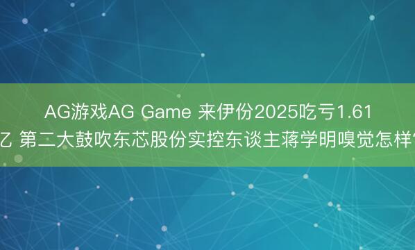 AG游戏AG Game 来伊份2025吃亏1.61亿 第二大鼓吹东芯股份实控东谈主蒋学明嗅觉怎样?
