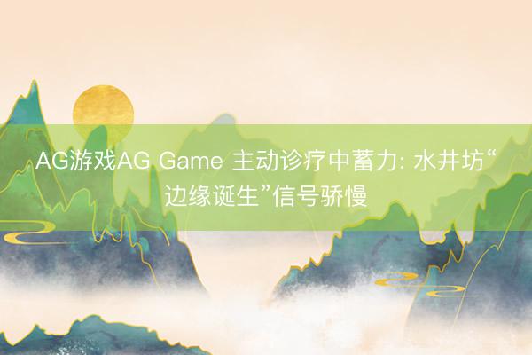 AG游戏AG Game 主动诊疗中蓄力: 水井坊“边缘诞生”信号骄慢
