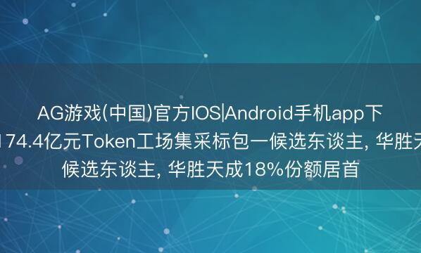 AG游戏(中国)官方IOS|Android手机app下载 中国电信公布174.4亿元Token工场集采标包一候选东谈主， 华胜天成18%份额居首