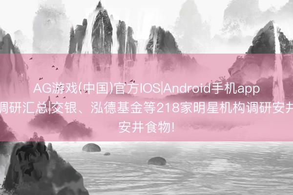 AG游戏(中国)官方IOS|Android手机app下载 调研汇总|交银、泓德基金等218家明星机构调研安井食物!