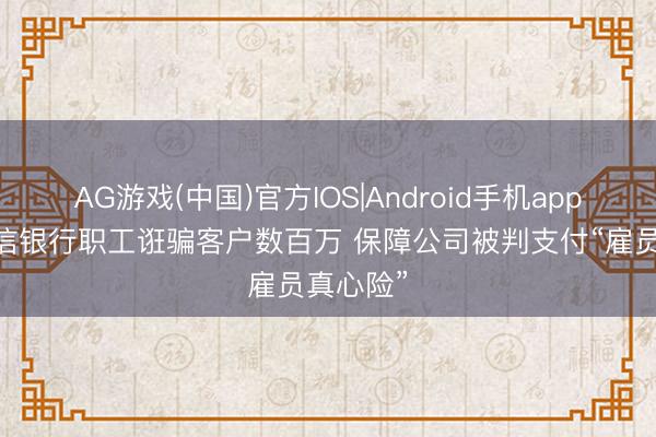 AG游戏(中国)官方IOS|Android手机app下载 中信银行职工诳骗客户数百万 保障公司被判支付“雇员真心险”