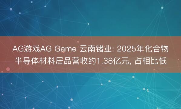 AG游戏AG Game 云南锗业: 2025年化合物半导体材料居品营收约1.38亿元， 占相比低