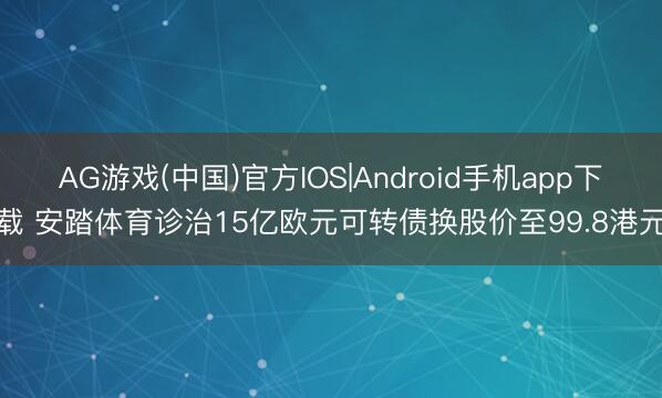 AG游戏(中国)官方IOS|Android手机app下载 安踏体育诊治15亿欧元可转债换股价至99.8港元