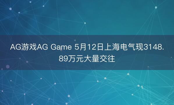 AG游戏AG Game 5月12日上海电气现3148.89万元大量交往