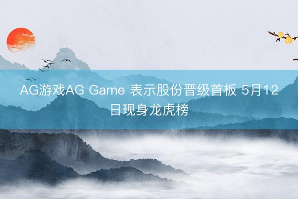 AG游戏AG Game 表示股份晋级首板 5月12日现身龙虎榜