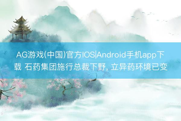 AG游戏(中国)官方IOS|Android手机app下载 石药集团施行总裁下野， 立异药环境已变