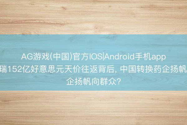 AG游戏(中国)官方IOS|Android手机app下载 恒瑞152亿好意思元天价往返背后， 中国转换药企扬帆向群众?