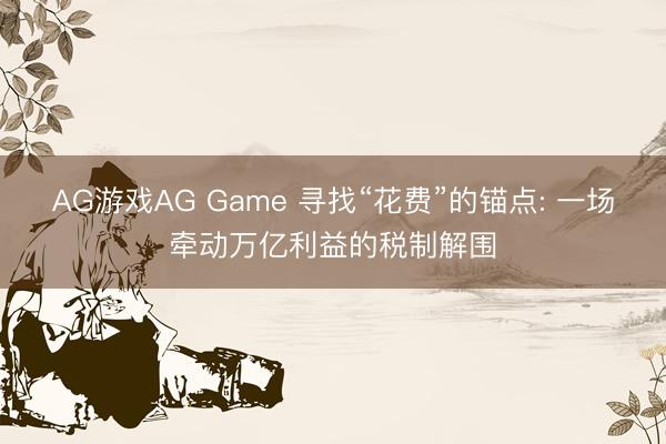 AG游戏AG Game 寻找“花费”的锚点: 一场牵动万亿利益的税制解围