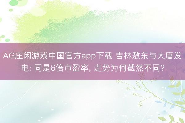 AG庄闲游戏中国官方app下载 吉林敖东与大唐发电: 同是6倍市盈率， 走势为何截然不同?