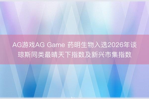 AG游戏AG Game 药明生物入选2026年谈琼斯同类最晴天下指数及新兴市集指数