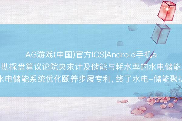 AG游戏(中国)官方IOS|Android手机app下载 中国电建集团昆明勘探盘算议论院央求计及储能与耗水率的水电储能系统优化颐养步履专利， 终了水电-储能聚拢系统经济性启动