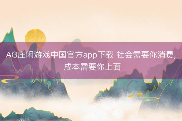 AG庄闲游戏中国官方app下载 社会需要你消费， 成本需要你上面