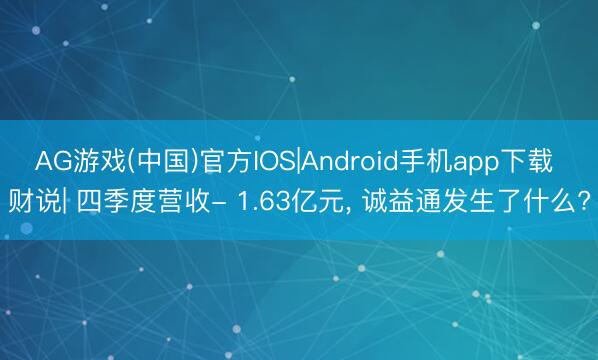 AG游戏(中国)官方IOS|Android手机app下载 财说| 四季度营收- 1.63亿元， 诚益通发生了什么?