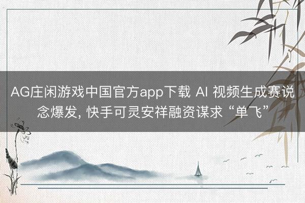 AG庄闲游戏中国官方app下载 AI 视频生成赛说念爆发， 快手可灵安祥融资谋求 “单飞”
