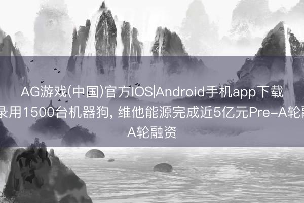 AG游戏(中国)官方IOS|Android手机app下载 月录用1500台机器狗， 维他能源完成近5亿元Pre-A轮融资