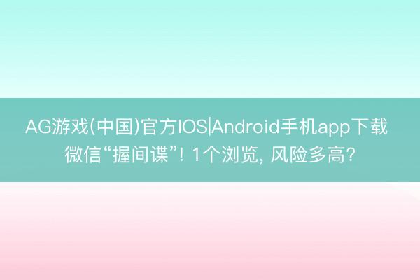 AG游戏(中国)官方IOS|Android手机app下载 微信“握间谍”! 1个浏览， 风险多高?